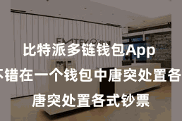 比特派多链钱包App 用户不错在一个钱包中唐突处置各式钞票