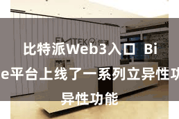 比特派Web3入口  Bitpie平台上线了一系列立异性功能